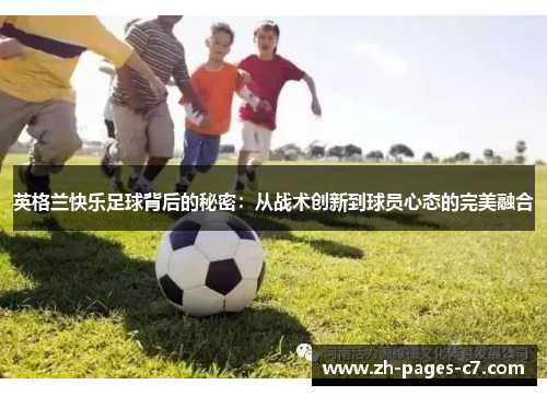 英格兰快乐足球背后的秘密:从战术创新到球员心态的完美融合 英格兰快乐足球背后的秘密:从战术创新到球员心态的完美融合