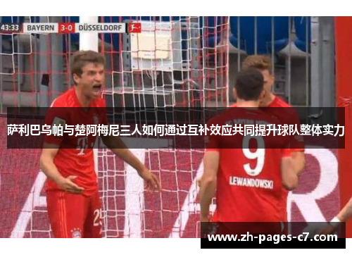 萨利巴乌帕与楚阿梅尼三人如何通过互补效应共同提升球队整体实力 萨利巴乌帕与楚阿梅尼三人如何通过互补效应共同提升球队整体实力