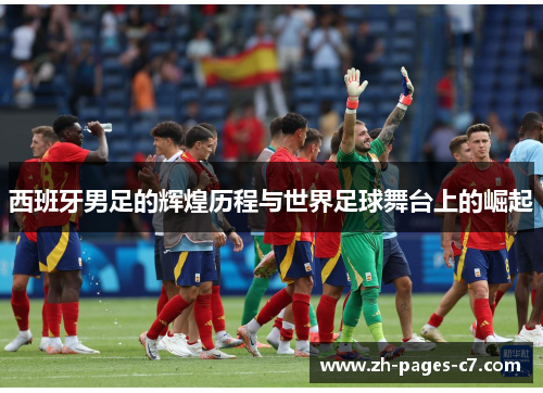 西班牙男足的辉煌历程与世界足球舞台上的崛起 西班牙男足的辉煌历程与世界足球舞台上的崛起