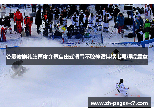 谷爱凌崇礼站再度夺冠自由式滑雪不败神话持续书写辉煌篇章 谷爱凌崇礼站再度夺冠自由式滑雪不败神话持续书写辉煌篇章