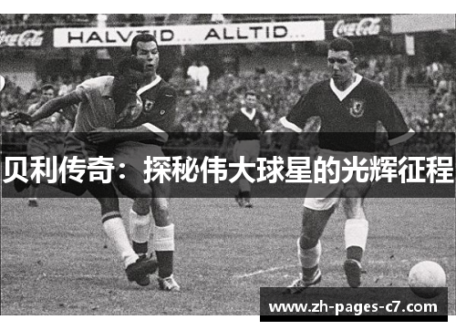 贝利传奇:探秘伟大球星的光辉征程 贝利传奇:探秘伟大球星的光辉征程