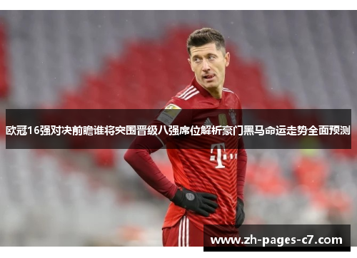 欧冠16强对决前瞻谁将突围晋级八强席位解析豪门黑马命运走势全面预测