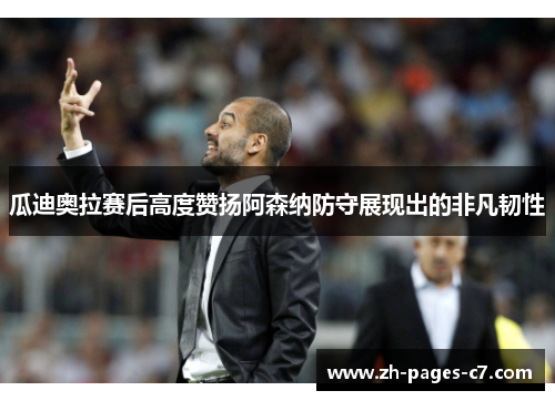 瓜迪奥拉赛后高度赞扬阿森纳防守展现出的非凡韧性