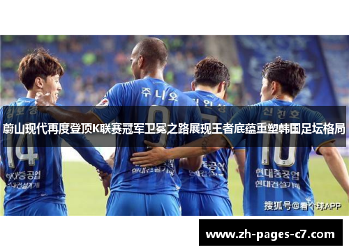 蔚山现代再度登顶K联赛冠军卫冕之路展现王者底蕴重塑韩国足坛格局