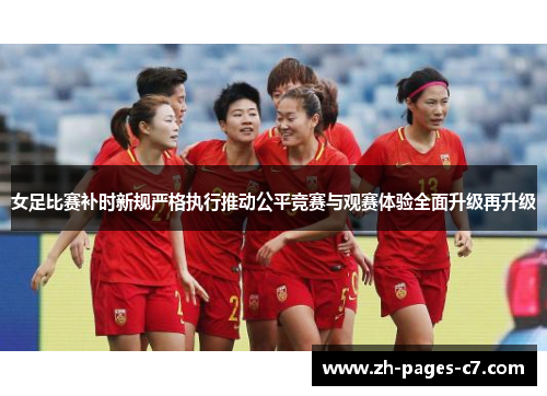 女足比赛补时新规严格执行推动公平竞赛与观赛体验全面升级再升级