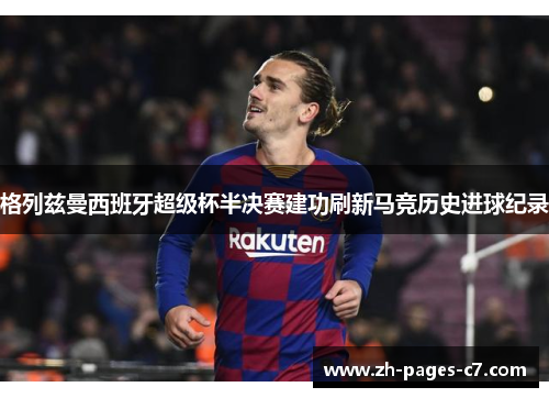 格列兹曼西班牙超级杯半决赛建功刷新马竞历史进球纪录